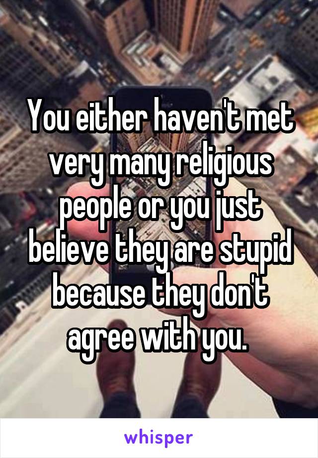 You either haven't met very many religious people or you just believe they are stupid because they don't agree with you. 