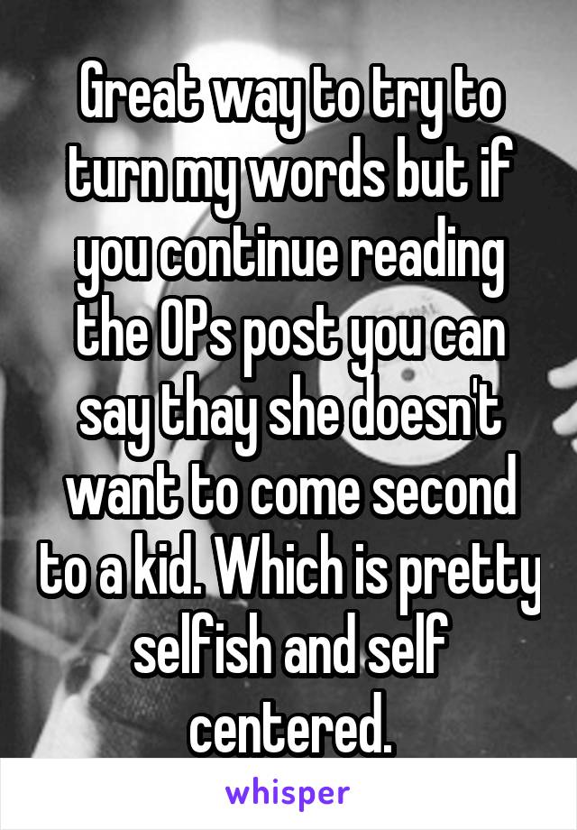 Great way to try to turn my words but if you continue reading the OPs post you can say thay she doesn't want to come second to a kid. Which is pretty selfish and self centered.