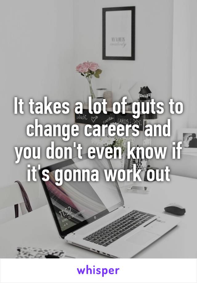 It takes a lot of guts to change careers and you don't even know if it's gonna work out