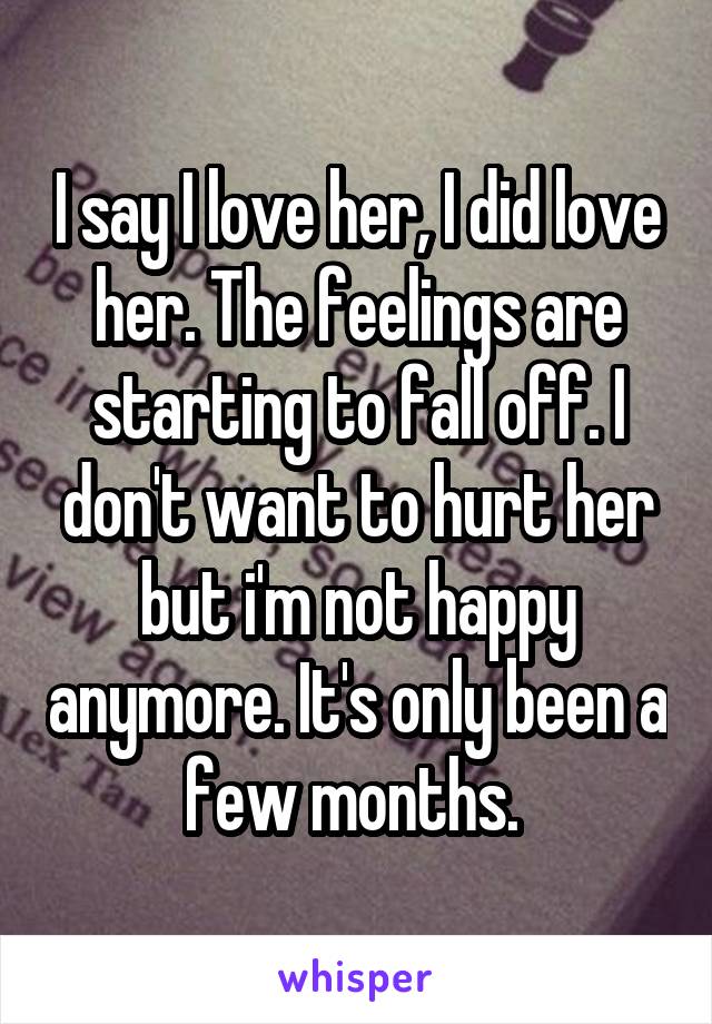 I say I love her, I did love her. The feelings are starting to fall off. I don't want to hurt her but i'm not happy anymore. It's only been a few months. 