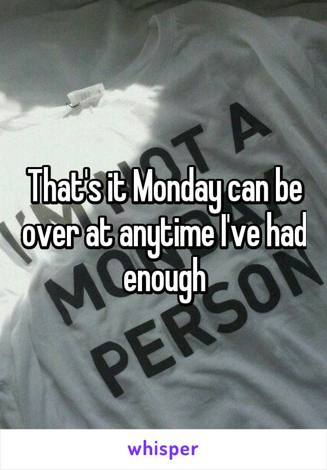 That's it Monday can be over at anytime I've had enough