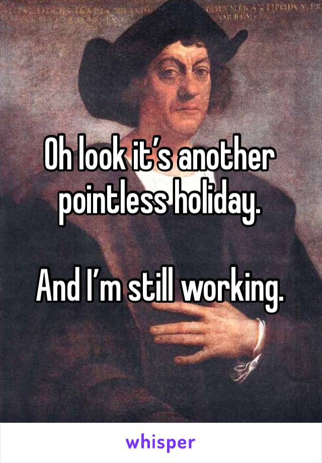 Oh look it’s another pointless holiday. 

And I’m still working. 