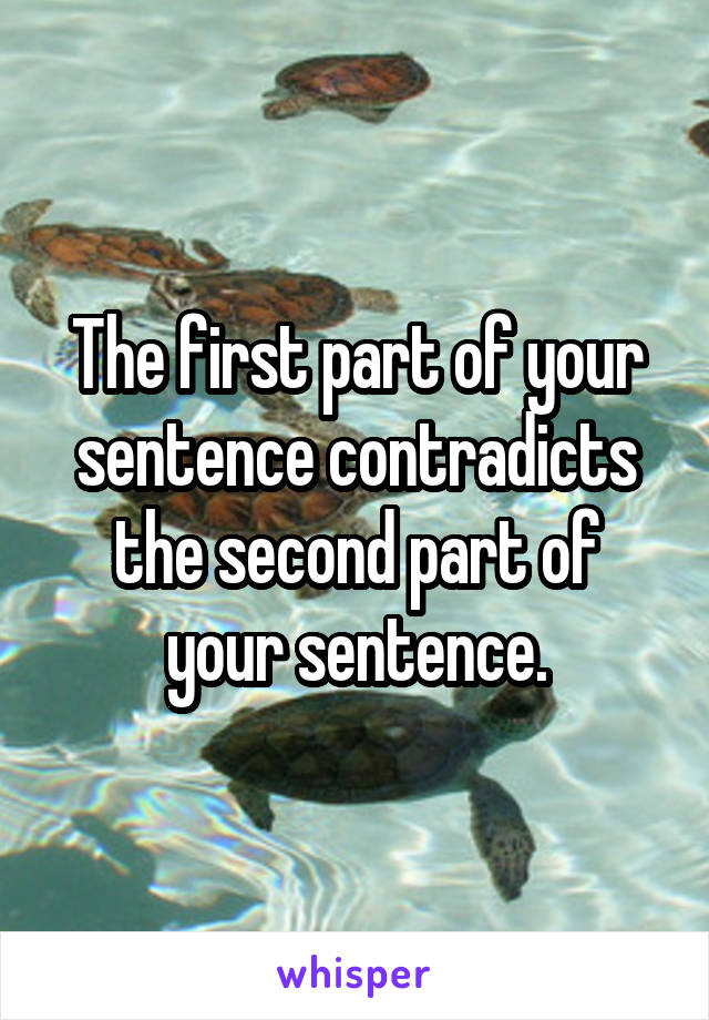 The first part of your sentence contradicts the second part of
your sentence.