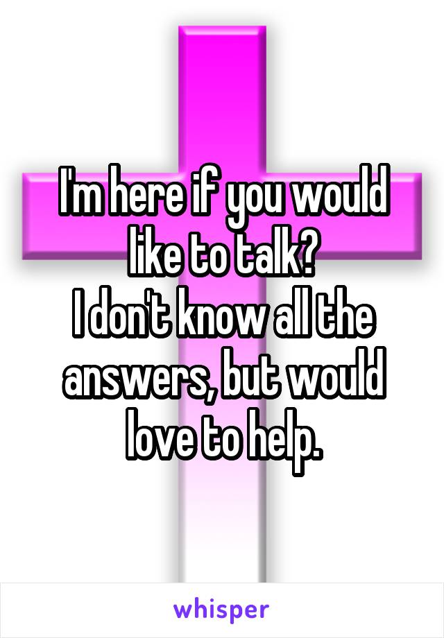 I'm here if you would like to talk?
I don't know all the answers, but would love to help.