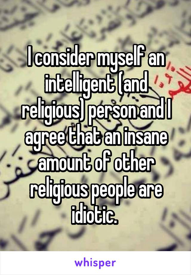 I consider myself an intelligent (and religious) person and I agree that an insane amount of other religious people are idiotic. 