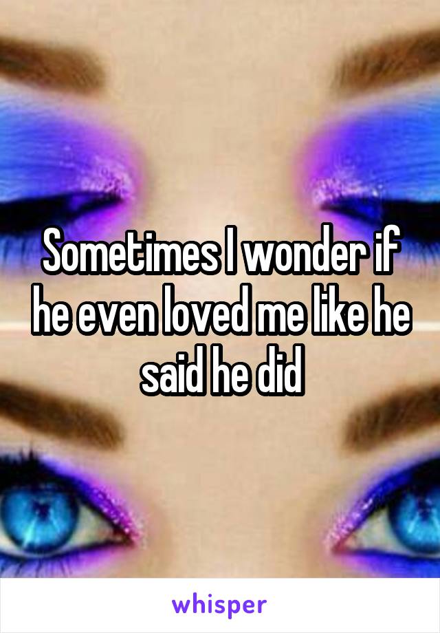 Sometimes I wonder if he even loved me like he said he did