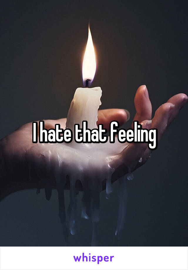 I hate that feeling