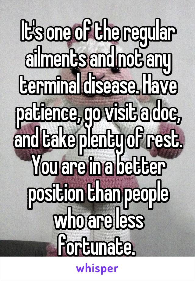 It's one of the regular ailments and not any terminal disease. Have patience, go visit a doc, and take plenty of rest. You are in a better position than people who are less fortunate. 
