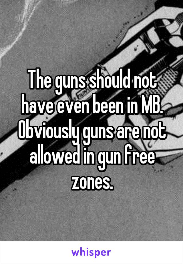 The guns should not have even been in MB. Obviously guns are not allowed in gun free zones.