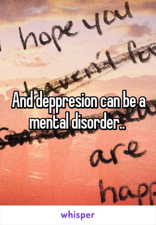 And deppresion can be a mental disorder.. 