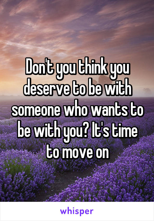 Don't you think you deserve to be with someone who wants to be with you? It's time to move on