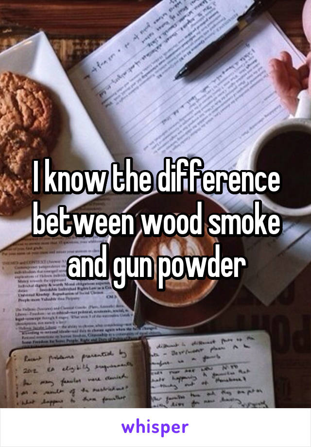 I know the difference between wood smoke and gun powder