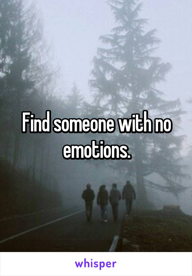 Find someone with no emotions.