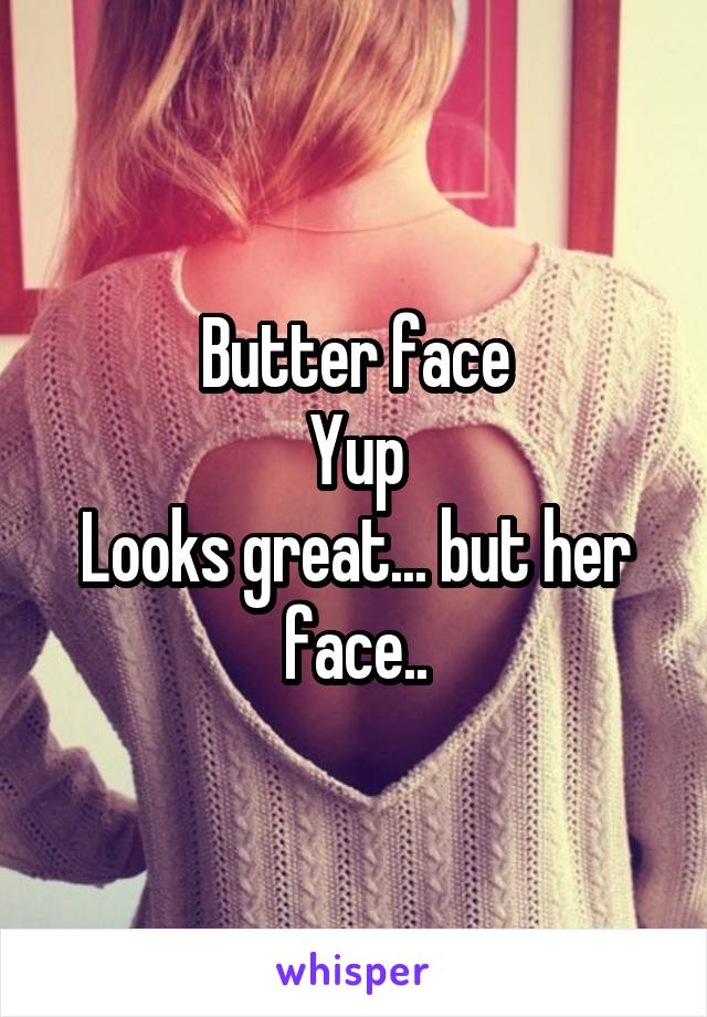 Butter face
Yup
Looks great... but her face..