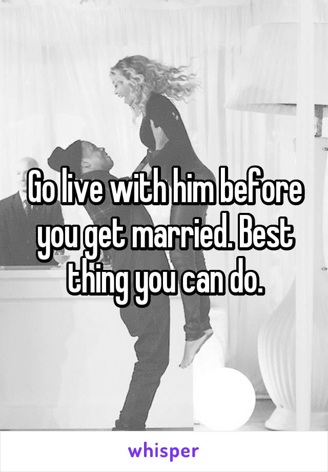 Go live with him before you get married. Best thing you can do.