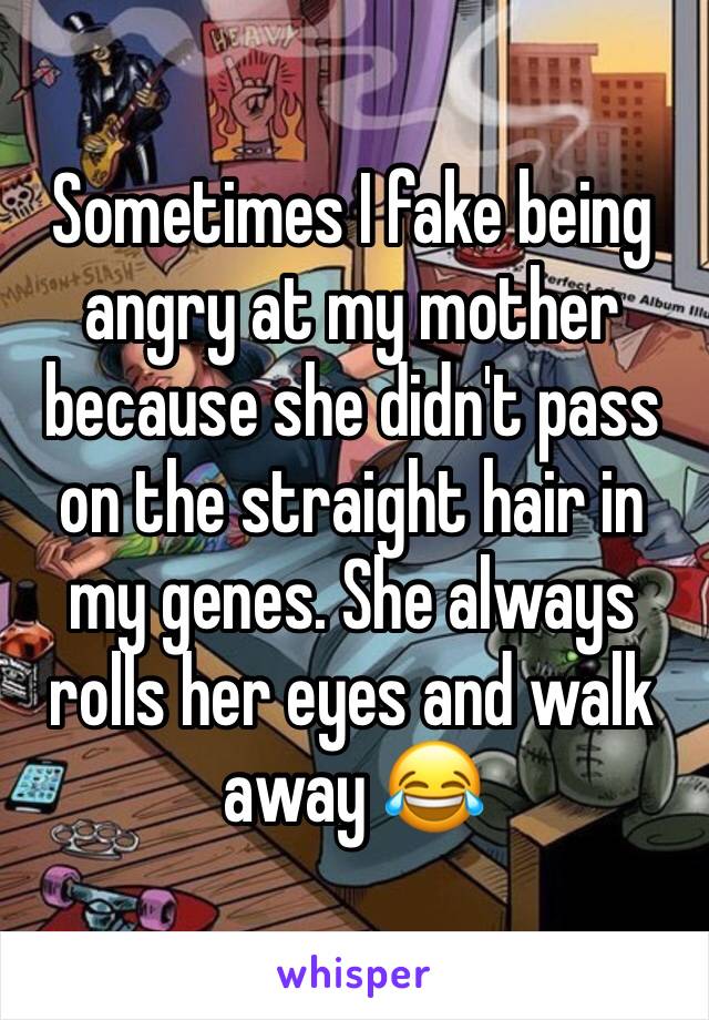 Sometimes I fake being angry at my mother because she didn't pass on the straight hair in my genes. She always rolls her eyes and walk away 😂