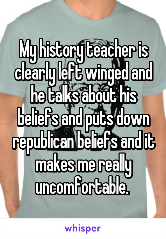 My history teacher is clearly left winged and he talks about his beliefs and puts down republican beliefs and it makes me really uncomfortable. 