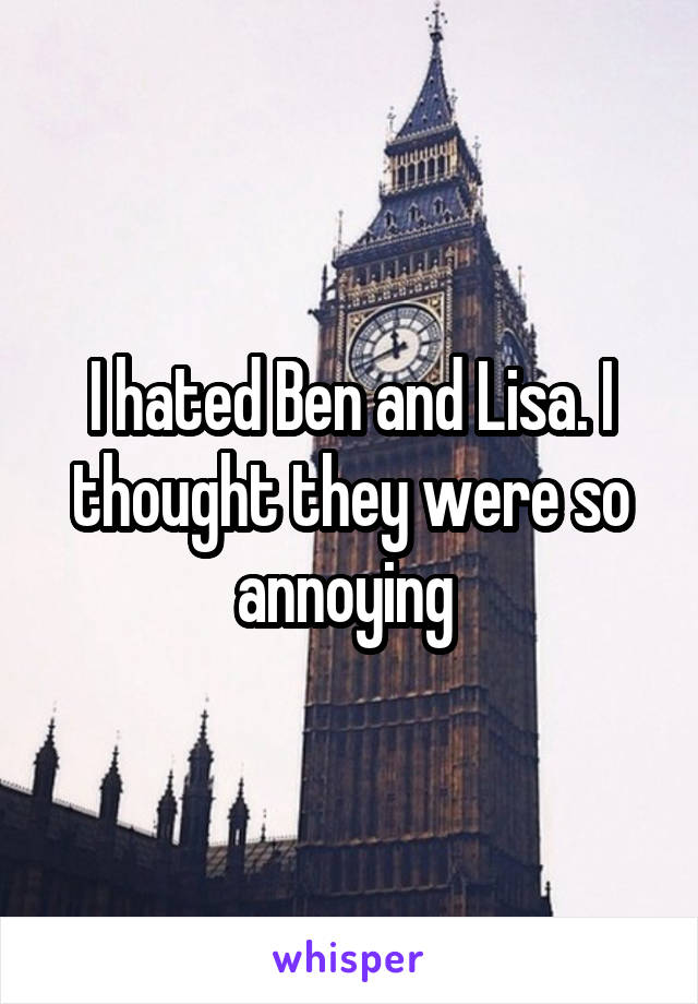 I hated Ben and Lisa. I thought they were so annoying 