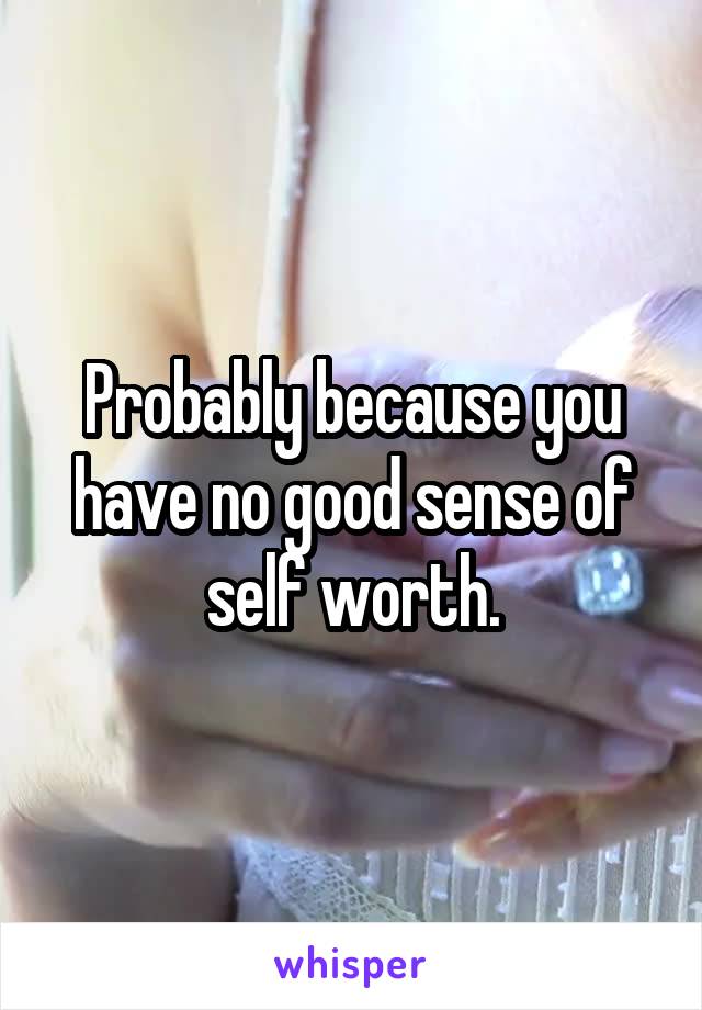 Probably because you have no good sense of self worth.