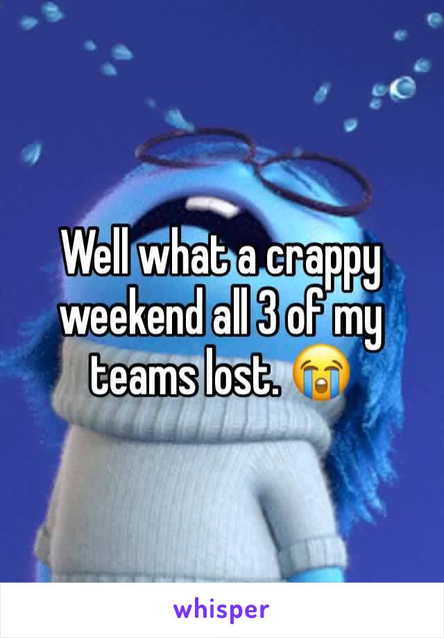 Well what a crappy weekend all 3 of my teams lost. 😭