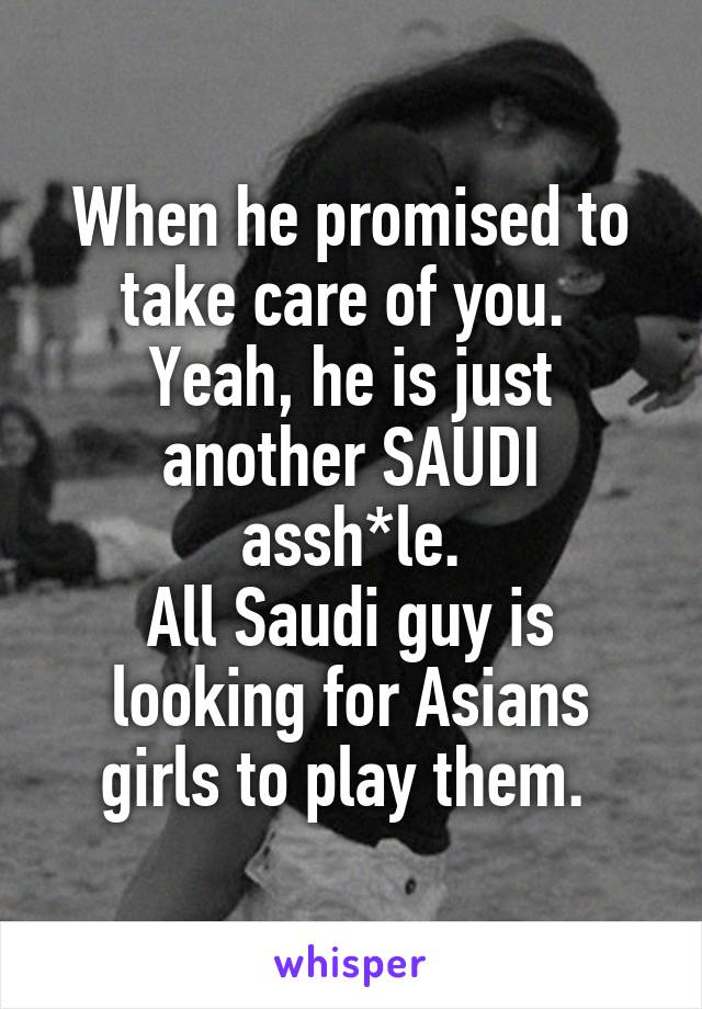 When he promised to take care of you. 
Yeah, he is just another SAUDI assh*le.
All Saudi guy is looking for Asians girls to play them. 