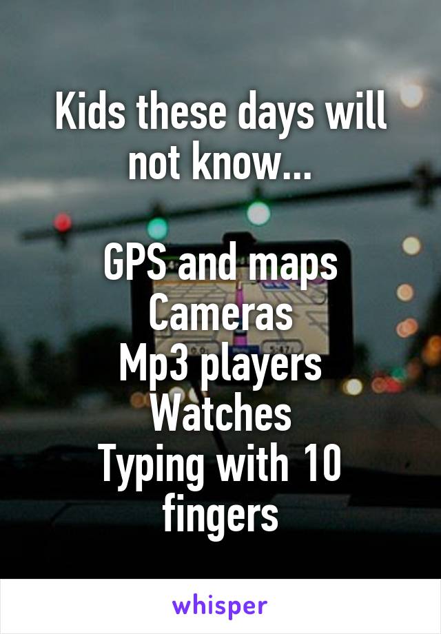 Kids these days will not know...

GPS and maps
Cameras
Mp3 players
Watches
Typing with 10 fingers