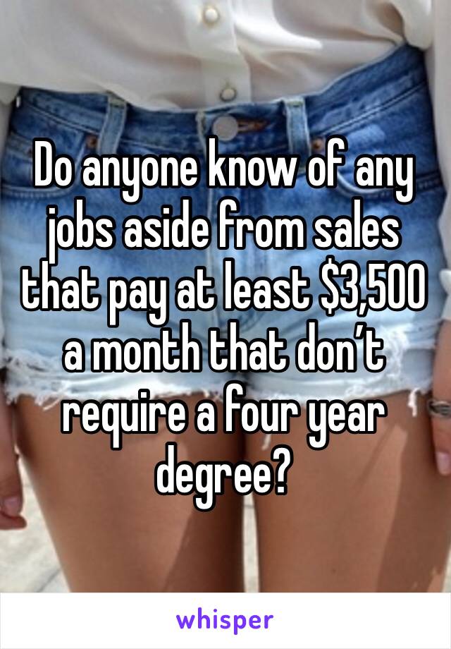 Do anyone know of any jobs aside from sales that pay at least $3,500 a month that don’t require a four year degree? 