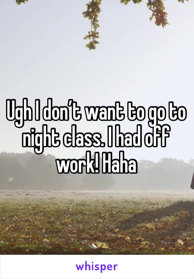 Ugh I don’t want to go to night class. I had off work! Haha