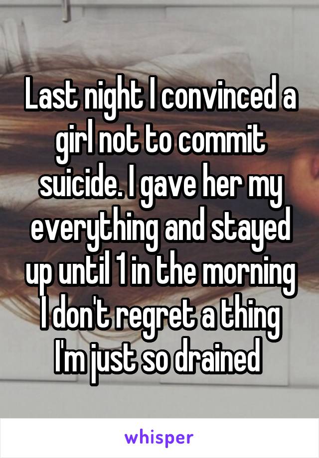 Last night I convinced a girl not to commit suicide. I gave her my everything and stayed up until 1 in the morning
I don't regret a thing I'm just so drained 