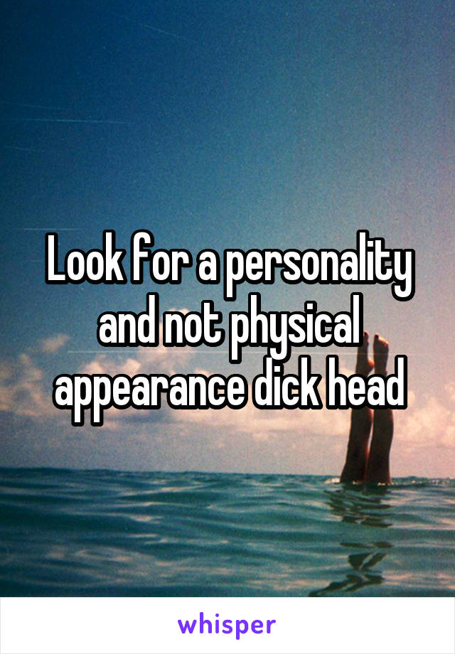 Look for a personality and not physical appearance dick head