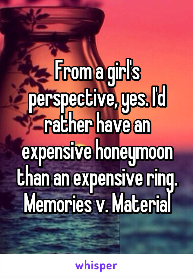 From a girl's perspective, yes. I'd rather have an expensive honeymoon than an expensive ring. Memories v. Material