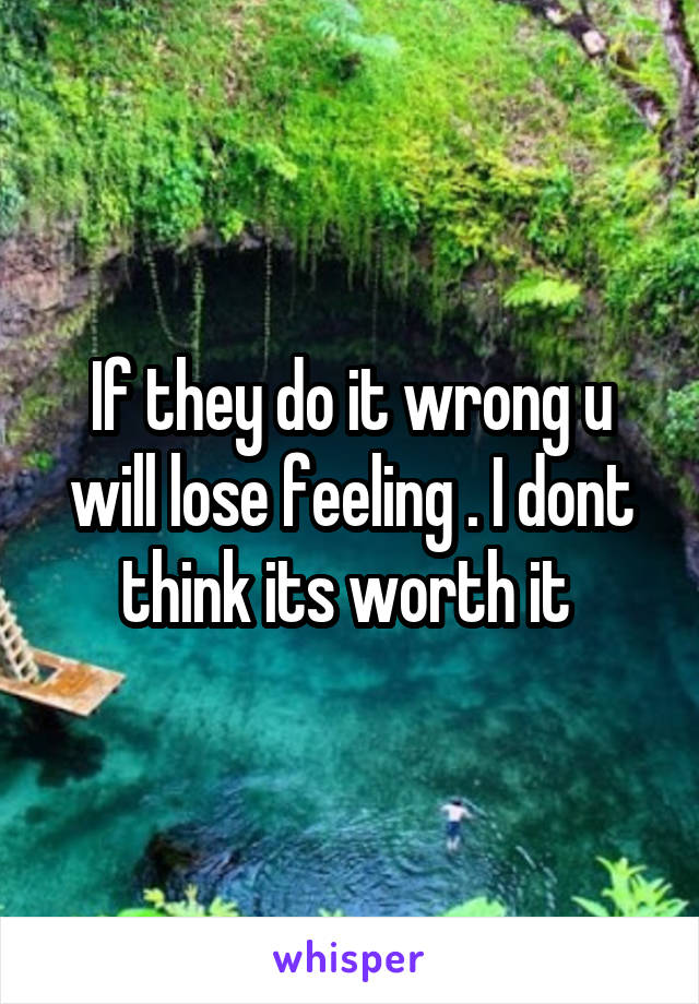 If they do it wrong u will lose feeling . I dont think its worth it 