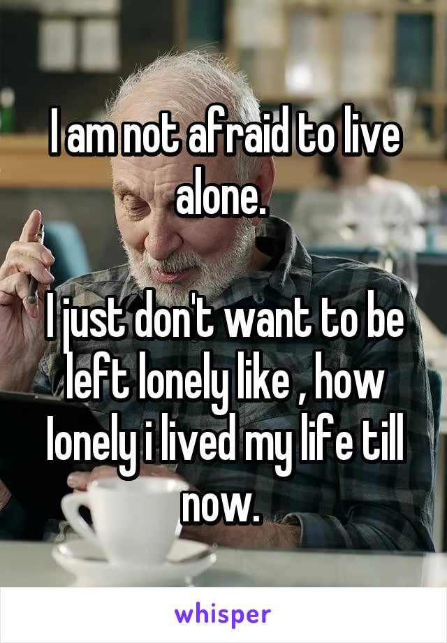 I am not afraid to live alone. 

I just don't want to be left lonely like , how Ionely i lived my life till now. 