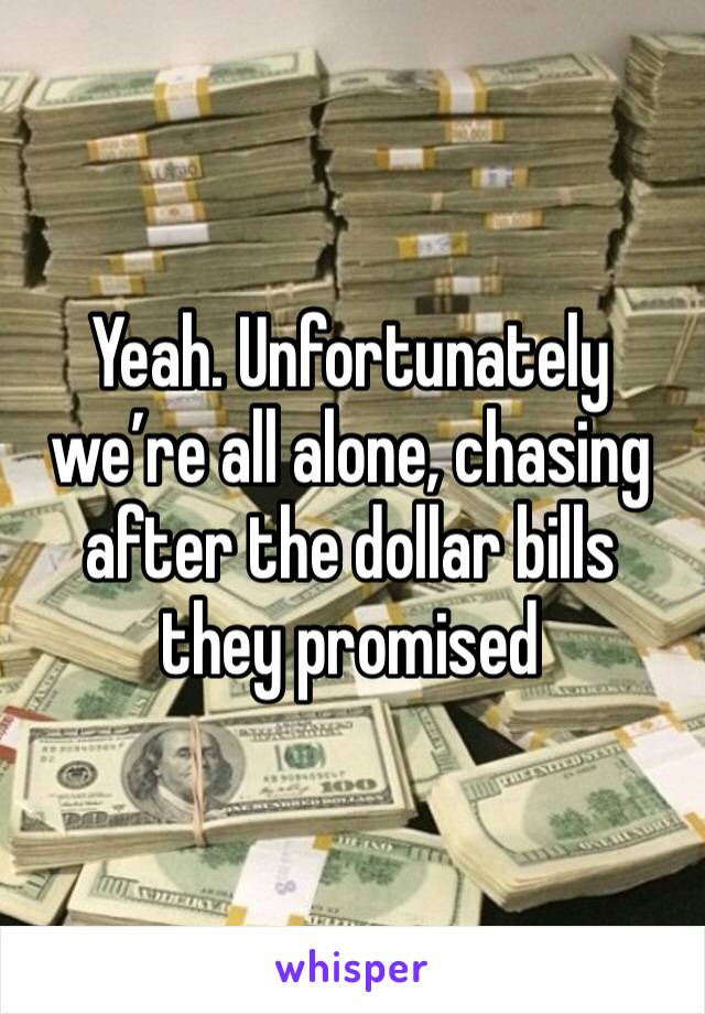 Yeah. Unfortunately we’re all alone, chasing after the dollar bills they promised 