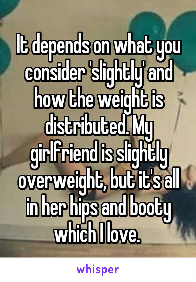 It depends on what you consider 'slightly' and how the weight is distributed. My girlfriend is slightly overweight, but it's all in her hips and booty which I love. 