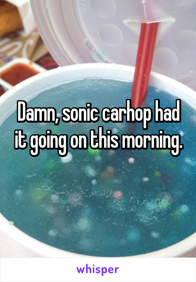 Damn, sonic carhop had it going on this morning. 