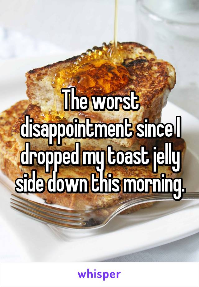 The worst disappointment since I dropped my toast jelly side down this morning.