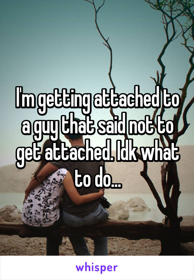I'm getting attached to a guy that said not to get attached. Idk what to do...