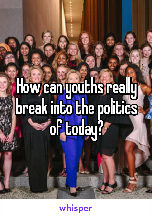 How can youths really break into the politics of today?