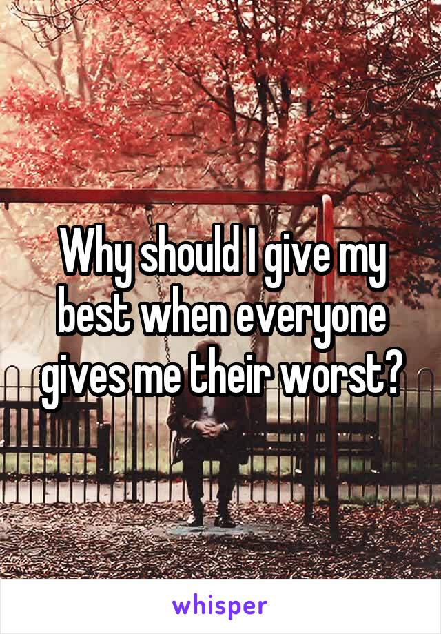 Why should I give my best when everyone gives me their worst?