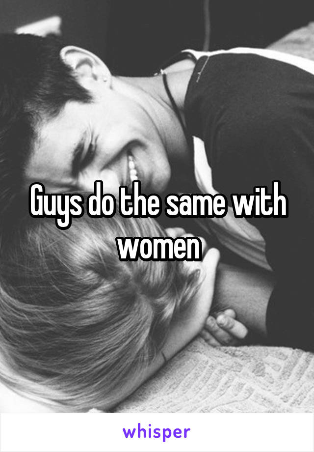 Guys do the same with women