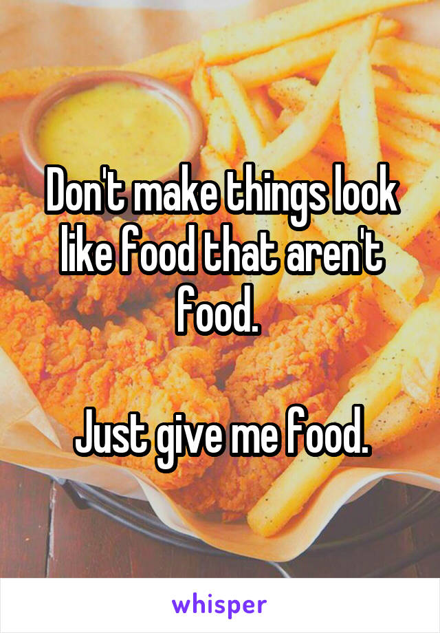Don't make things look like food that aren't food. 

Just give me food.