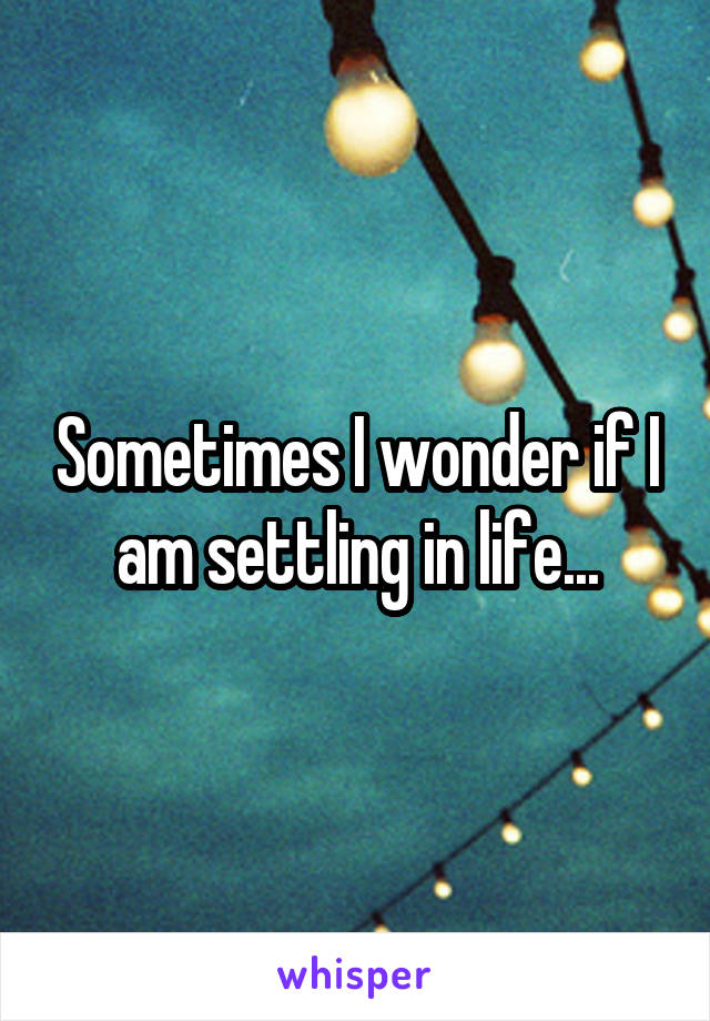 Sometimes I wonder if I am settling in life...