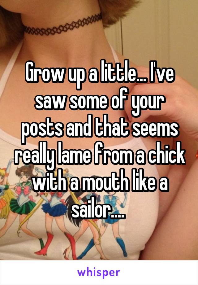Grow up a little... I've saw some of your posts and that seems really lame from a chick with a mouth like a sailor.... 
