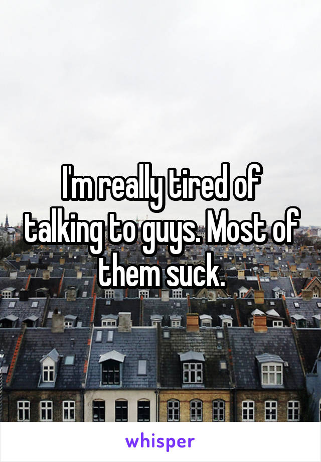 I'm really tired of talking to guys. Most of them suck.