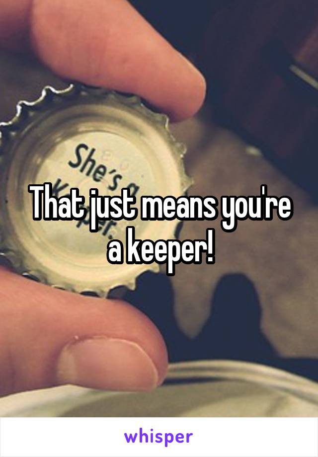 That just means you're a keeper!