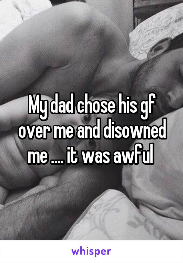 My dad chose his gf over me and disowned me .... it was awful 