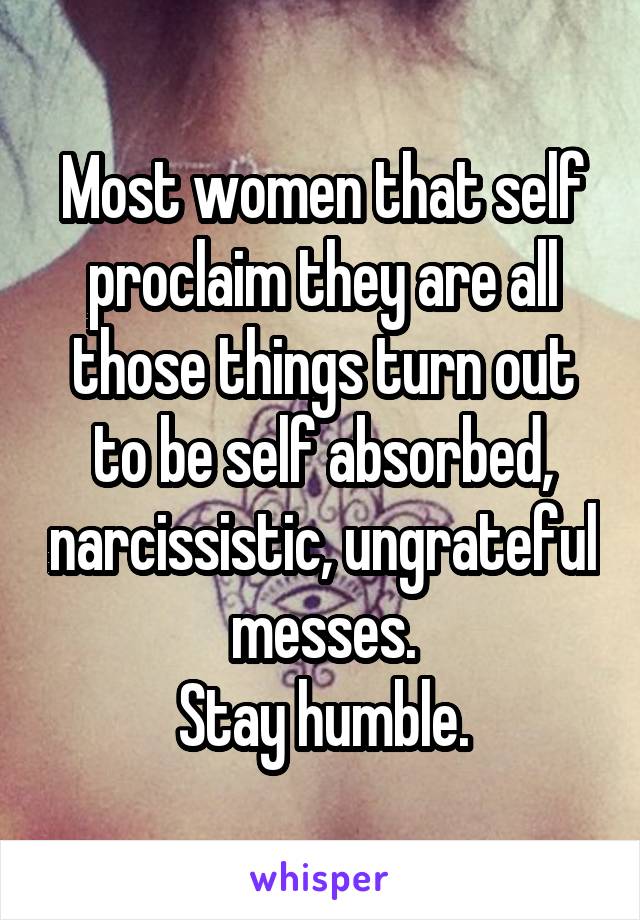 Most women that self proclaim they are all those things turn out to be self absorbed, narcissistic, ungrateful messes.
Stay humble.