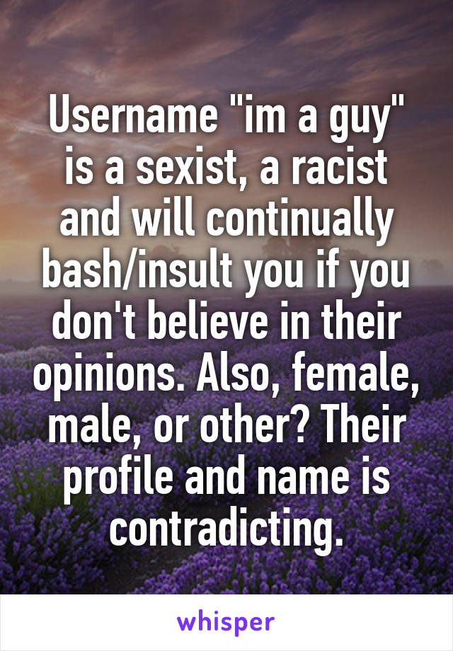 Username "im a guy" is a sexist, a racist and will continually bash/insult you if you don't believe in their opinions. Also, female, male, or other? Their profile and name is contradicting.
