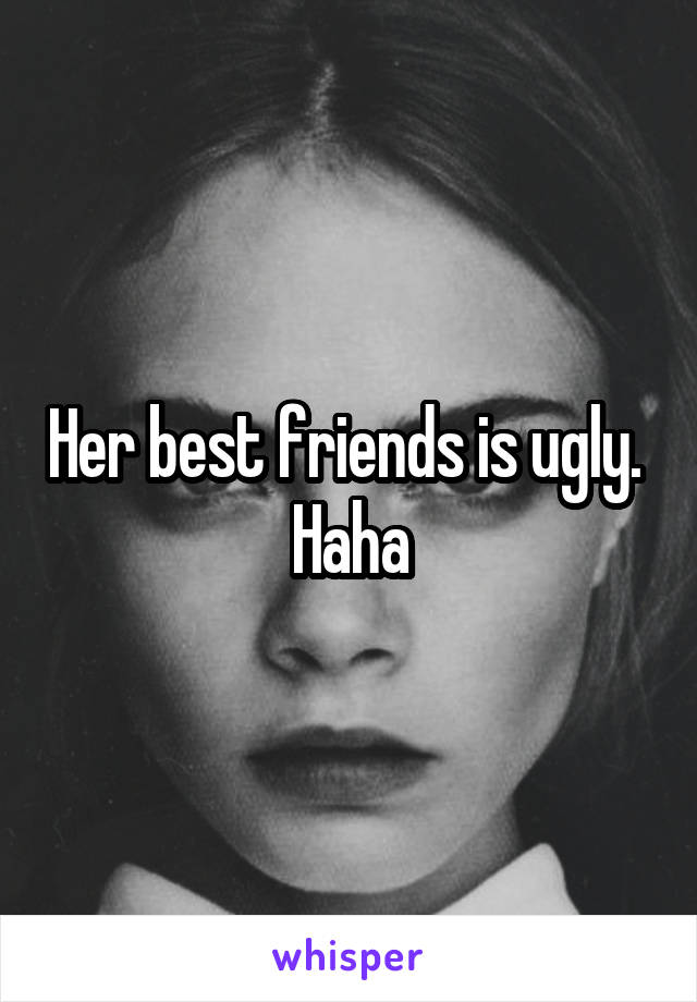 Her best friends is ugly.  Haha